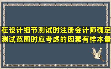 在设计细节测试时,注册会计师确定测试范围时应考虑的因素有样本量和()