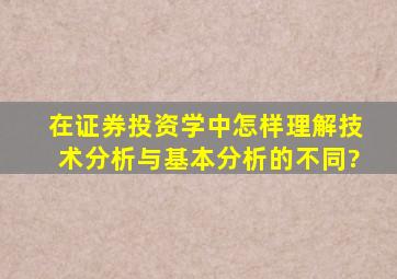 在证券投资学中,怎样理解技术分析与基本分析的不同?