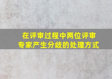 在评审过程中,两位评审专家产生分歧的处理方式