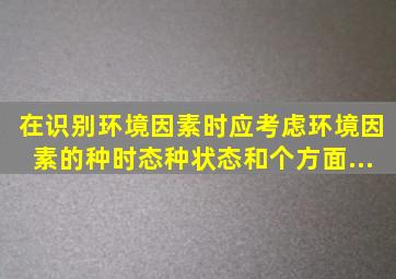 在识别环境因素时应考虑环境因素的种时态、种状态和个方面。...