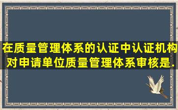 在质量管理体系的认证中,认证机构对申请单位质量管理体系审核是...