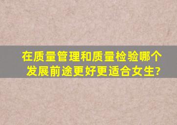 在质量管理和质量检验哪个发展前途更好,更适合女生?