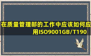 在质量管理部的工作中应该如何应用ISO9001(GB/T19001)标准