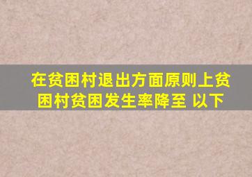 在贫困村退出方面,原则上贫困村贫困发生率降至( )以下。