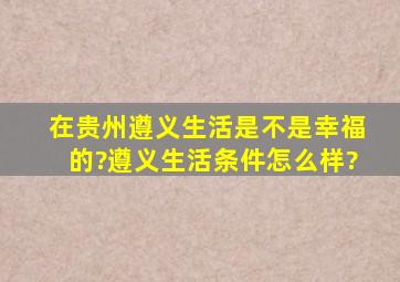 在贵州遵义生活是不是幸福的?遵义生活条件怎么样?