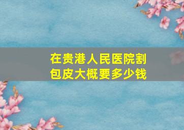 在贵港人民医院割包皮大概要多少钱