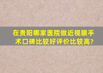 在贵阳哪家医院做近视眼手术口碑比较好,评价比较高?