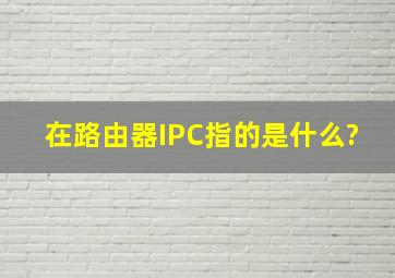 在路由器IPC指的是什么?