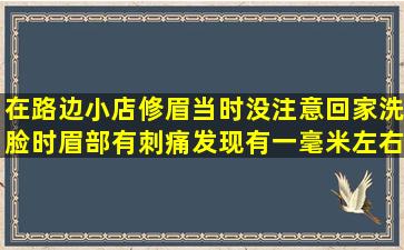 在路边小店修眉,当时没注意,回家洗脸时眉部有刺痛,发现有一毫米左右...