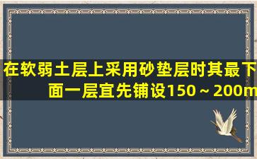 在软弱土层上采用砂垫层时,其最下面一层宜先铺设150～200mm厚的粗...