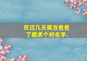 在过几天就当爸爸了,跪求个好名字.