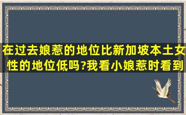 在过去娘惹的地位比新加坡本土女性的地位低吗?我看小娘惹时看到...