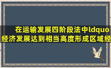 在运输发展四阶段法中“经济发展达到相当高度形成区域经济。随着...