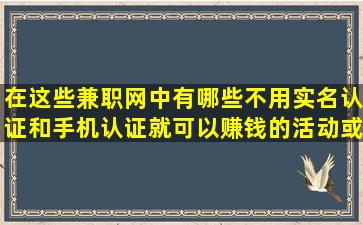 在这些兼职网中,有哪些不用实名认证和手机认证就可以赚钱的活动或...