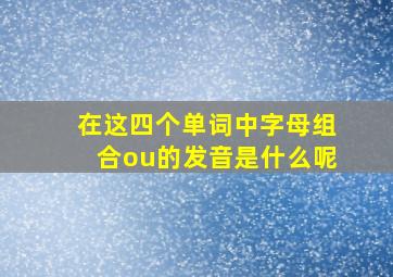 在这四个单词中字母组合ou的发音是什么呢