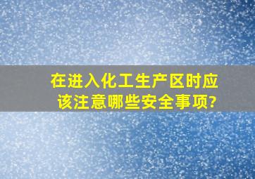 在进入化工生产区时应该注意哪些安全事项?