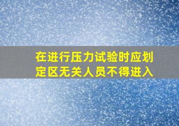 在进行压力试验时应划定()区,无关人员不得进入。