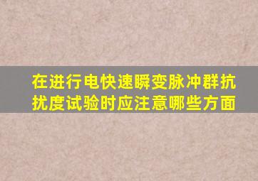 在进行电快速瞬变脉冲群抗扰度试验时,应注意哪些方面