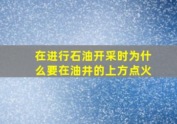 在进行石油开采时为什么要在油井的上方点火