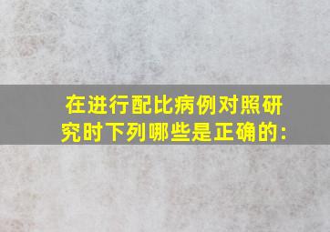 在进行配比病例对照研究时,下列哪些是正确的:()