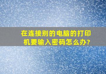 在连接别的电脑的打印机要输入密码怎么办?