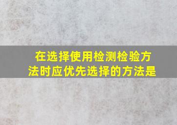 在选择使用检测检验方法时,应优先选择的方法是