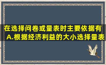 在选择问卷或量表时,主要依据有( )。A.根据经济利益的大小选择量表B....