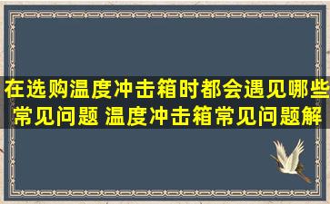 在选购温度冲击箱时都会遇见哪些常见问题 温度冲击箱常见问题解决...