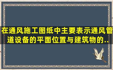 在通风施工图纸中,主要表示通风管道、设备的平面位置、与建筑物的...