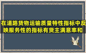 在道路货物运输质量特性指标中,反映服务性的指标有货主满意率和( )