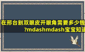 在邢台,割双眼皮开眼角需要多少钱?——宝宝知道