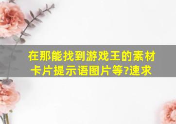 在那能找到游戏王的素材(卡片,提示语,图片等)?速求 。。。。。