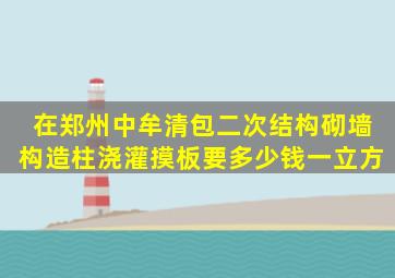 在郑州中牟清包二次结构,砌墙,构造柱浇灌,摸板要多少钱一立方