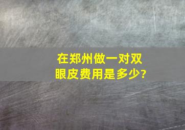 在郑州做一对双眼皮费用是多少?