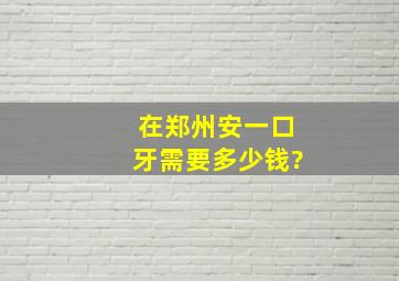 在郑州安一口牙需要多少钱?