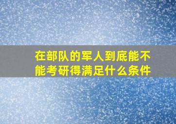 在部队的军人到底能不能考研,得满足什么条件