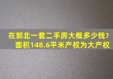 在郭北一套二手房大概多少钱?面积148.6平米,产权为大产权。