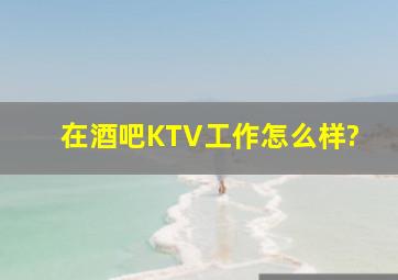 在酒吧KTV工作怎么样?