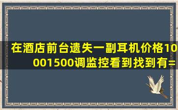 在酒店前台遗失一副耳机(价格10001500),调监控看到找到有=个=人...