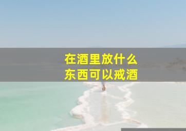 在酒里放什么东西可以戒酒