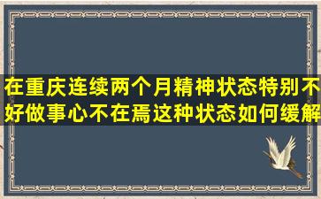 在重庆连续两个月精神状态特别不好,做事心不在焉,这种状态如何缓解