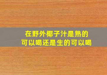 在野外椰子汁是熟的可以喝还是生的可以喝