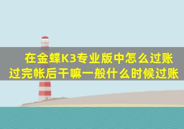 在金蝶K3专业版中怎么过账,过完帐后干嘛,一般什么时候过账