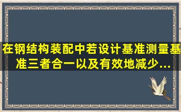 在钢结构装配中,若设计基准、()、测量基准三者合一,以及有效地减少...