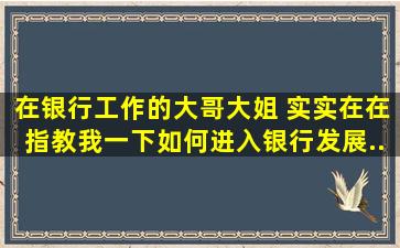 在银行工作的大哥大姐 实实在在指教我一下如何进入银行发展。。。...