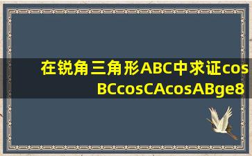 在锐角三角形ABC中,求证cos(BC)cos(CA)cos(AB)≥8cosAcosBcosC