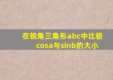 在锐角三角形abc中,比较cosa与sinb的大小