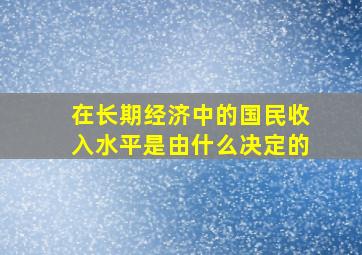 在长期经济中的国民收入水平是由什么决定的