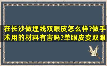 在长沙做埋线双眼皮怎么样?做手术用的材料有害吗?单眼皮变双眼皮...