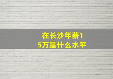 在长沙年薪15万是什么水平